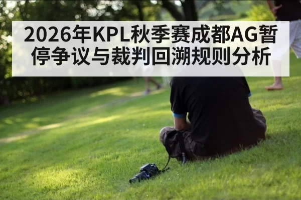 2026年KPL秋季赛成都AG暂停争议与裁判回溯规则分析