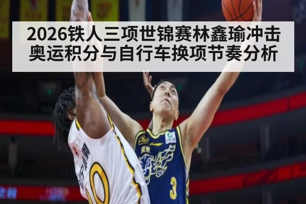 2026铁人三项世锦赛林鑫瑜冲击奥运积分与自行车换项节奏分析