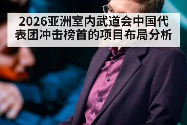 2026亚洲室内武道会中国代表团冲击榜首的项目布局分析
